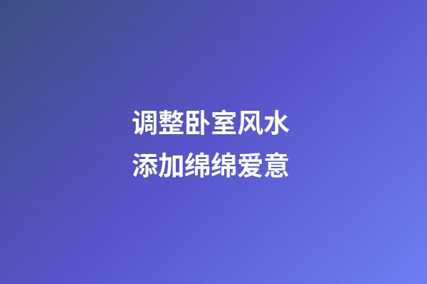调整卧室风水 添加绵绵爱意